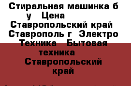 Стиральная машинка б/у › Цена ­ 6 000 - Ставропольский край, Ставрополь г. Электро-Техника » Бытовая техника   . Ставропольский край